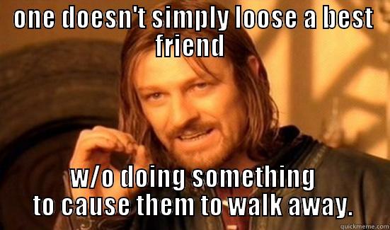 lost my bff - ONE DOESN'T SIMPLY LOOSE A BEST FRIEND  W/O DOING SOMETHING TO CAUSE THEM TO WALK AWAY. Boromir