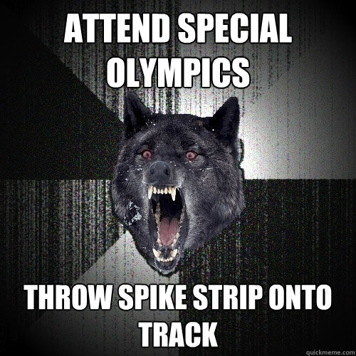 attend special olympics throw spike strip onto track  Insanity Wolf