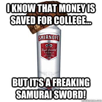 I know that money is saved for college... but it's a freaking samurai sword!  Scumbag Alcohol