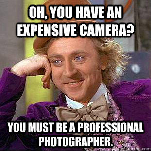 Oh, you have an expensive camera? You must be a professional photographer.  