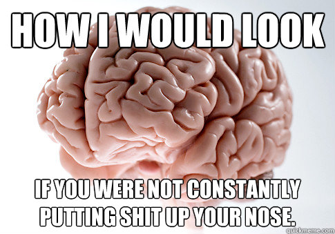 How I would look if you were not constantly putting shit up your nose.  Scumbag Brain