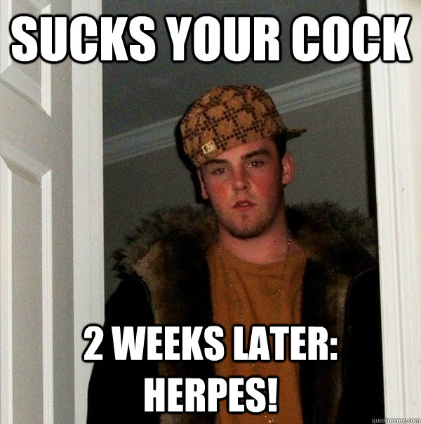 Sucks your cock 2 weeks later:  Herpes!  Scumbag Steve