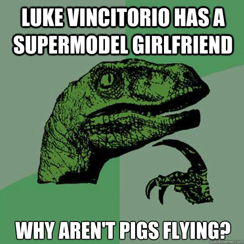 Luke vincitorio has a supermodel girlfriend why aren't pigs flying?  Philosoraptor