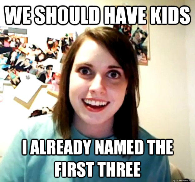 We should have kids I already named the first three - We should have kids I already named the first three  Overly Attached Girlfriend