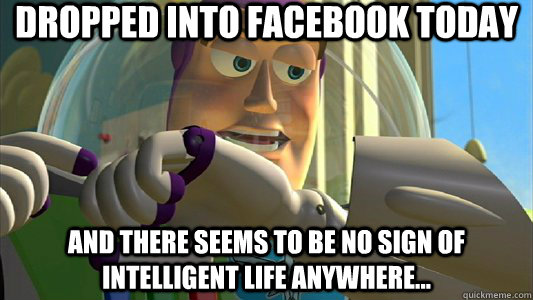 dropped into facebook today and There seems to be no sign of intelligent life anywhere...  Buzz Lightyear