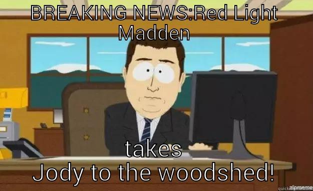 BREAKING NEWS:RED LIGHT MADDEN TAKES JODY TO THE WOODSHED! aaaand its gone