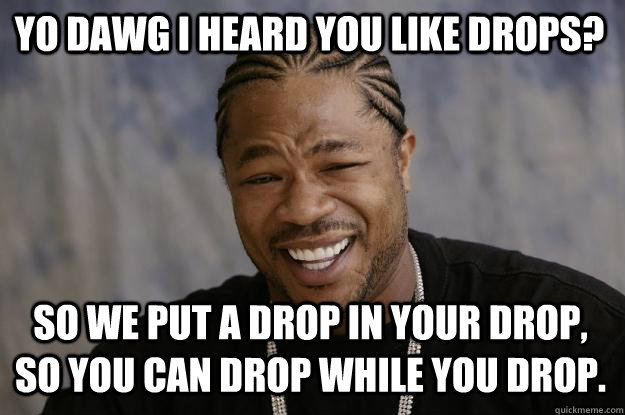 YO DAWG I HEARD YOU LIKE DROPS? SO WE PUT A DROP IN YOUR DROP, SO YOU CAN DROP WHILE YOU DROP. - YO DAWG I HEARD YOU LIKE DROPS? SO WE PUT A DROP IN YOUR DROP, SO YOU CAN DROP WHILE YOU DROP.  Xzibit meme