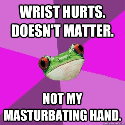 Wrist hurts. doesn't matter. Not my masturbating hand.  Foul Bachelorette Frog