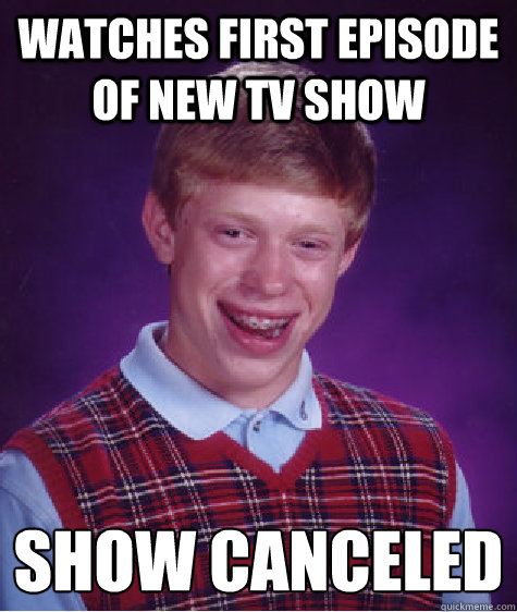 Watches first episode of new tv show show canceled
 - Watches first episode of new tv show show canceled
  Bad Luck Brian