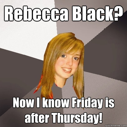 Rebecca Black? Now I know Friday is after Thursday!  Musically Oblivious 8th Grader