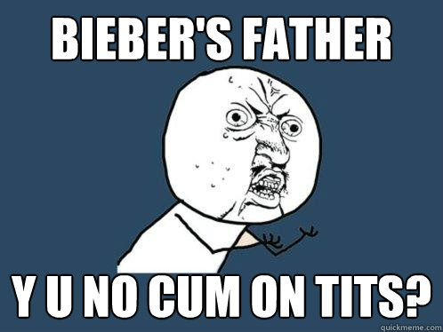 Bieber's father y u no cum on tits?  Y U No