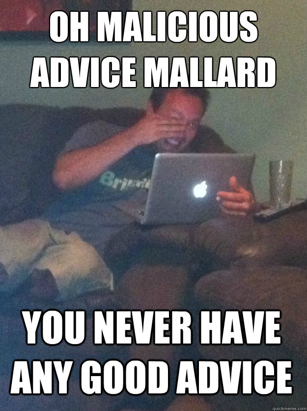 oh malicious advice mallard You never have any good advice  