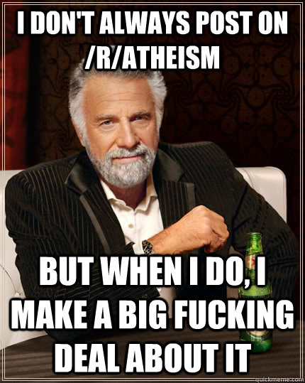 I don't always post on /r/atheism but when i do, i make a big fucking deal about it  The Most Interesting Man In The World