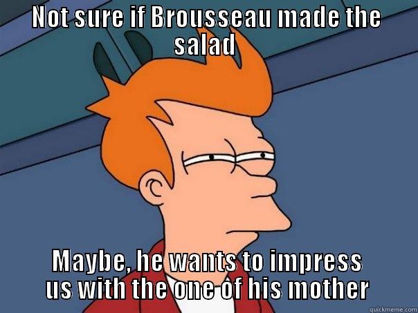 NOT SURE IF BROUSSEAU MADE THE SALAD  MAYBE, HE WANTS TO IMPRESS US WITH THE ONE OF HIS MOTHER Futurama Fry