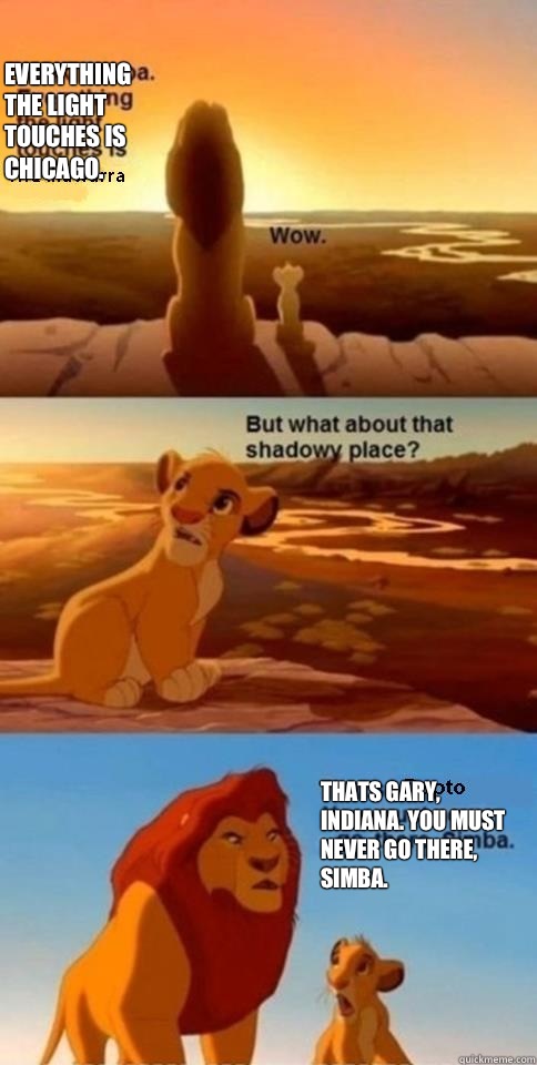 Everything the light touches is Chicago. Thats Gary, Indiana. You must never go there, Simba.   Everything the Light Touches