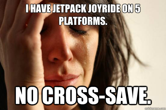 I have jetpack joyride on 5 platforms. No Cross-save. - I have jetpack joyride on 5 platforms. No Cross-save.  First World Problems