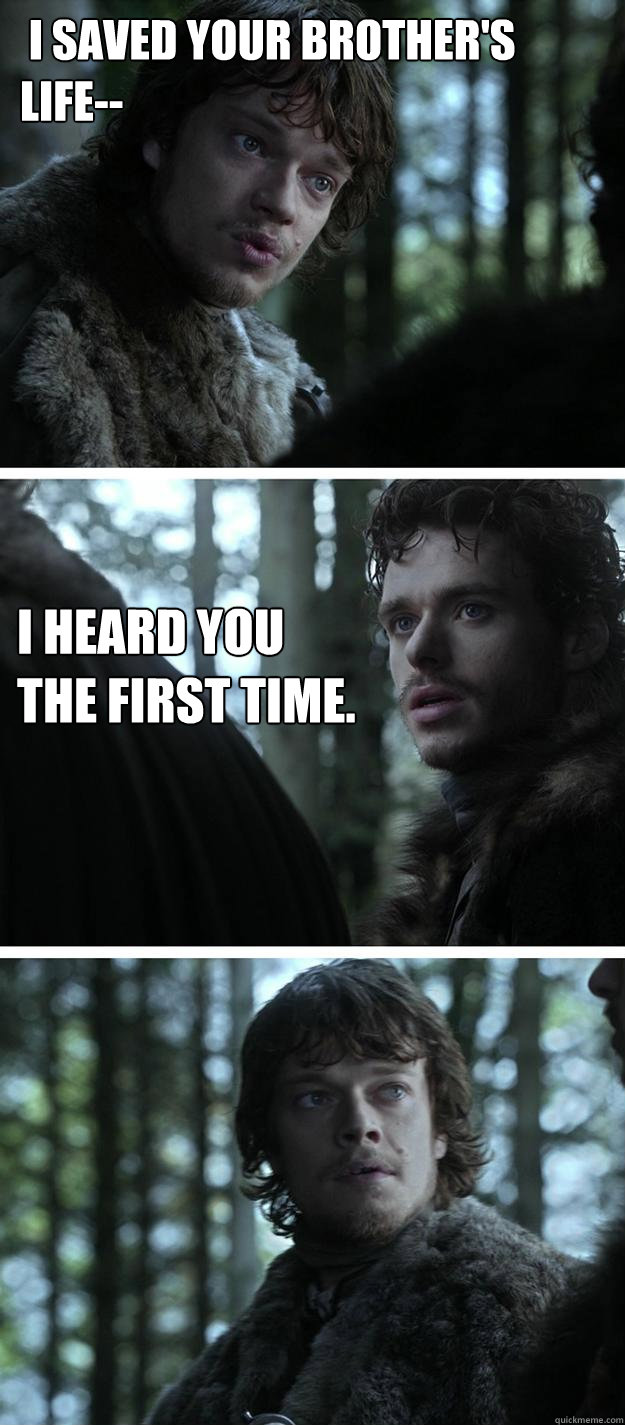  i saved your brother's life-- 
I heard you the first time.  Unappreciated Theon