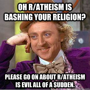 Oh r/atheism is bashing your religion? Please go on about r/atheism is evil all of a sudden.  Condescending Wonka