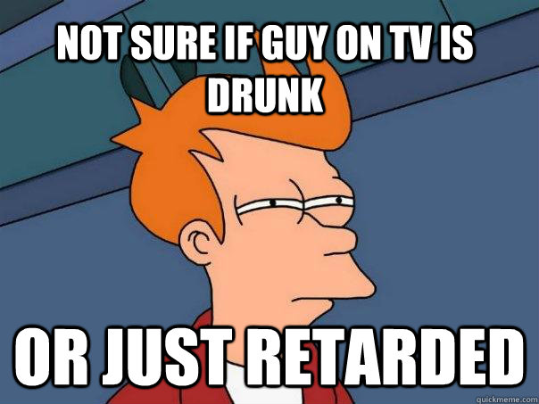 Not sure if guy on TV is drunk or just retarded - Not sure if guy on TV is drunk or just retarded  Futurama Fry