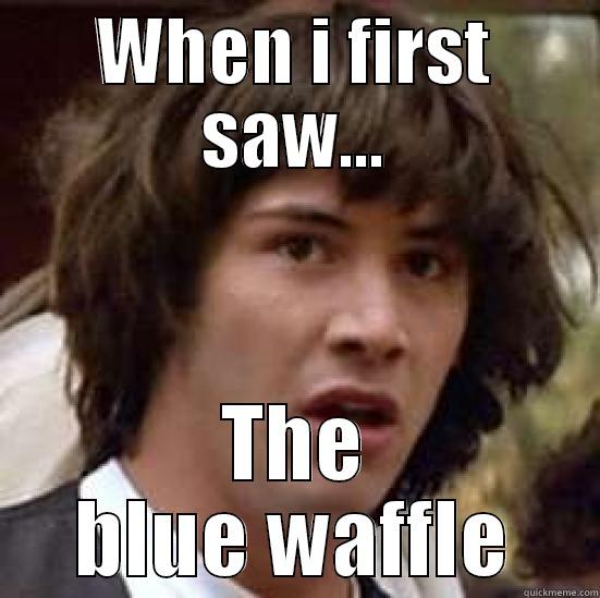 When i first saw... - WHEN I FIRST SAW... THE BLUE WAFFLE conspiracy keanu