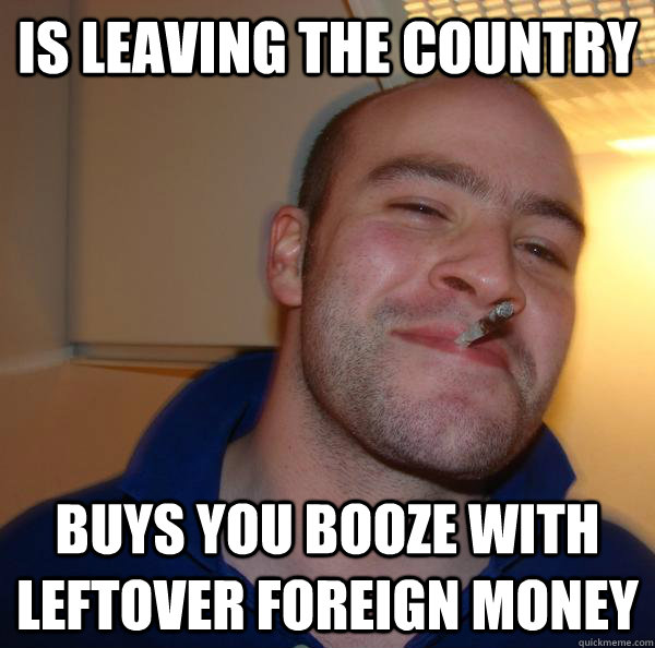 Is leaving the country buys you booze with leftover foreign money - Is leaving the country buys you booze with leftover foreign money  Misc