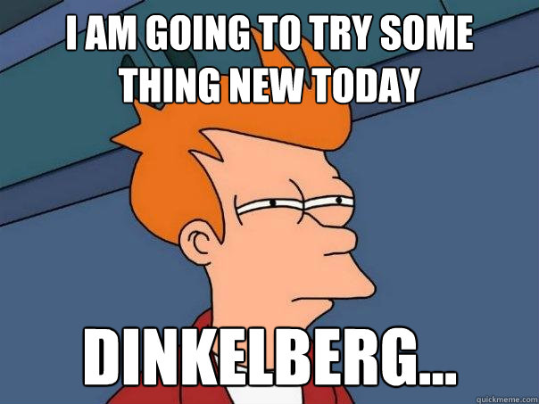 I am going to try some thing new today DINKELberg...  Futurama Fry