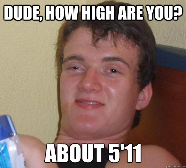 Dude, How high are you? about 5'11  10 Guy