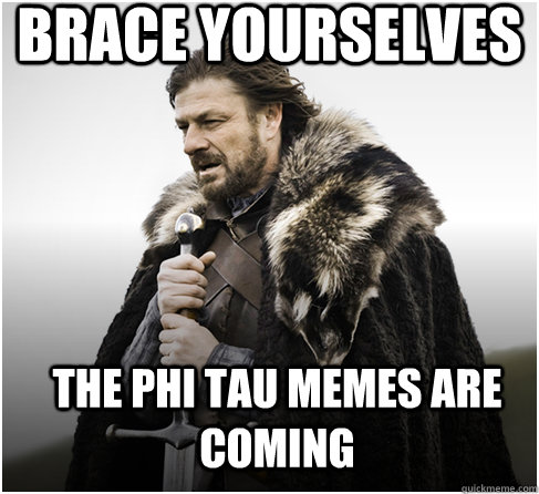 brace yourselves the phi tau memes are coming - brace yourselves the phi tau memes are coming  Imminent Ned better