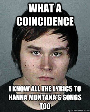 What a coincidence I know all the lyrics to Hanna Montana's songs too - What a coincidence I know all the lyrics to Hanna Montana's songs too  michael downs