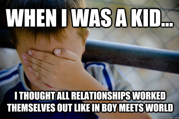 WHEN I WAS A KID... i thought all relationships worked themselves out like in boy meets world  Confession kid