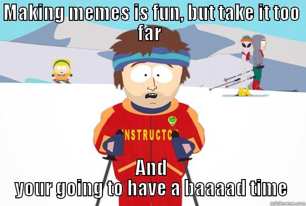 MAKING MEMES IS FUN, BUT TAKE IT TOO FAR  AND YOUR GOING TO HAVE A BAAAAD TIME Super Cool Ski Instructor