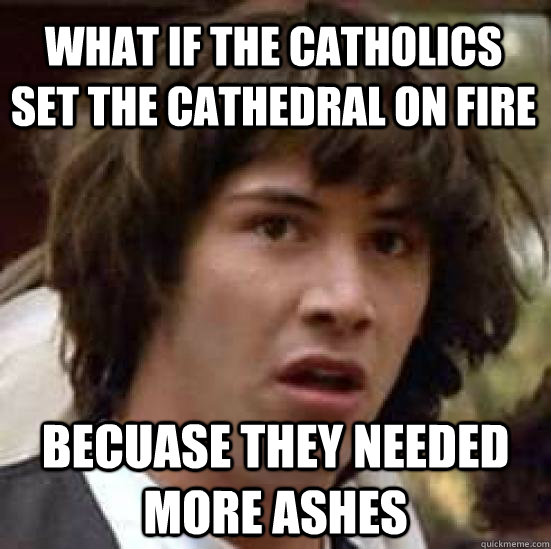 What if the catholics set the cathedral on fire becuase they needed more ashes  conspiracy keanu