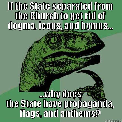 IF THE STATE SEPARATED FROM THE CHURCH TO GET RID OF DOGMA, ICONS, AND HYMNS... ...WHY DOES THE STATE HAVE PROPAGANDA, FLAGS, AND ANTHEMS? Philosoraptor