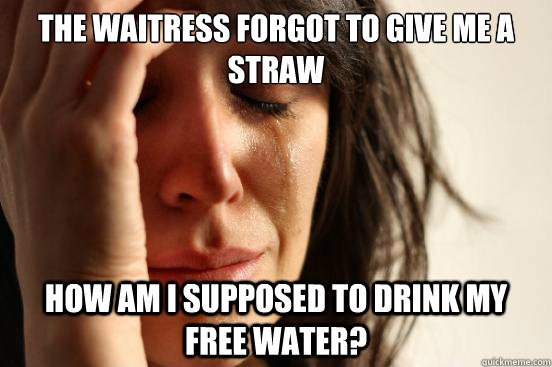 The waitress forgot to give me a straw How am I supposed to drink my free water? - The waitress forgot to give me a straw How am I supposed to drink my free water?  First World Problems