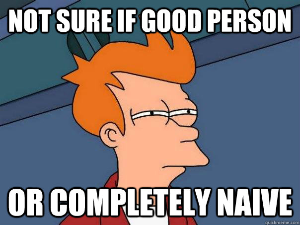 Not sure if good person Or completely naive  Futurama Fry