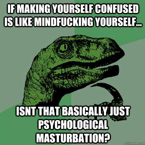 if making yourself confused is like mindfucking yourself... isnt that basically just psychological masturbation? - if making yourself confused is like mindfucking yourself... isnt that basically just psychological masturbation?  Philosoraptor