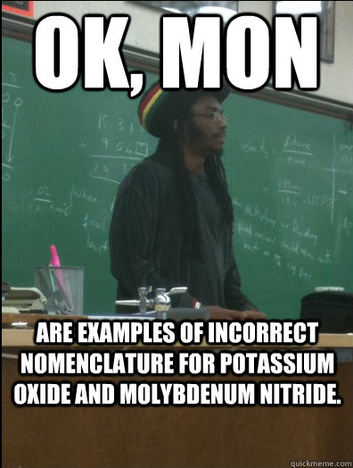 OK, MON are examples of incorrect nomenclature for potassium oxide and molybdenum nitride.  Rasta Science Teacher