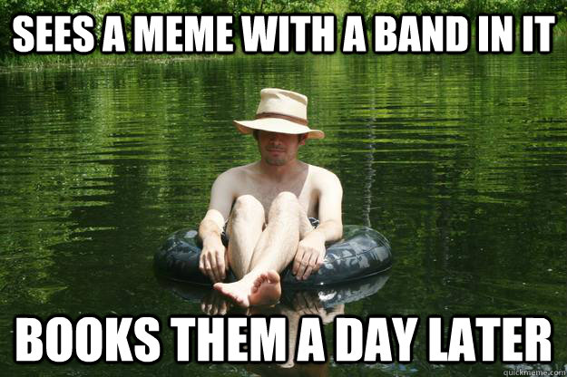 Sees a meme with a band in it Books them a day later  