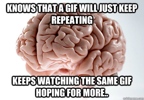 Knows that a gif will just keep repeating keeps watching the same gif hoping for more..  Scumbag Brain