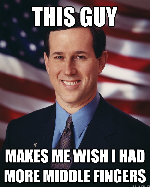 This guy Makes me wish I had more middle fingers - This guy Makes me wish I had more middle fingers  Rick Santorum