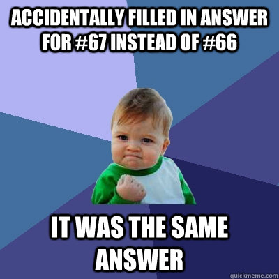 Accidentally filled in answer for #67 instead of #66 IT WAS THE SAME ANSWER  Success Kid