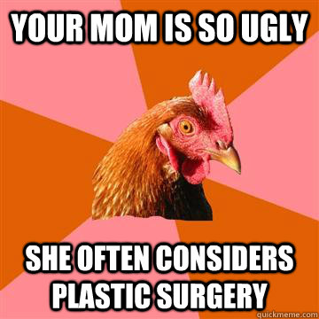 Your mom is so ugly she often considers plastic surgery  Anti-Joke Chicken