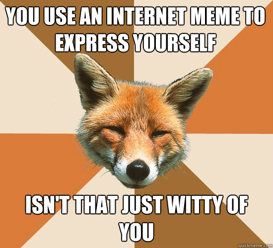 You use an internet meme to express yourself Isn't that just witty of you  Condescending Fox