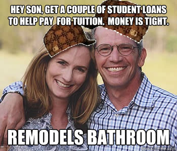 Hey son, get a couple of student loans to help pay  for tuition.  Money is tight. Remodels Bathroom - Hey son, get a couple of student loans to help pay  for tuition.  Money is tight. Remodels Bathroom  Scumbag Financially Sound Parents