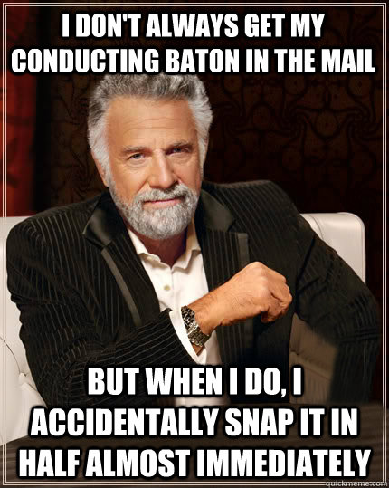 I don't always get my conducting baton in the mail But when I do, I accidentally snap it in half almost immediately - I don't always get my conducting baton in the mail But when I do, I accidentally snap it in half almost immediately  Beerless Most Interesting Man in the World