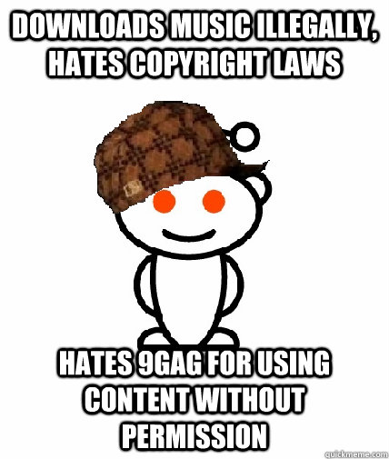 Downloads music illegally, hates copyright laws Hates 9gag for using content without permission  Scumbag Redditor