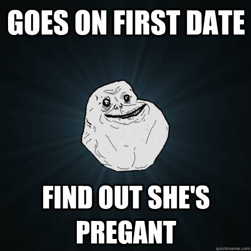 Goes on first date Find out she's pregant - Goes on first date Find out she's pregant  Forever Alone