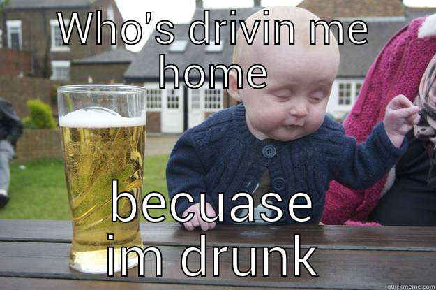 im drunk - WHO'S DRIVIN ME HOME BECUASE IM DRUNK drunk baby