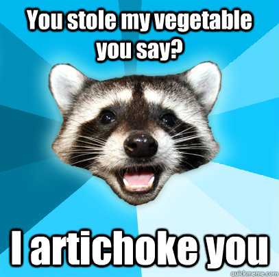 You stole my vegetable you say? I artichoke you  - You stole my vegetable you say? I artichoke you   Lame Pun Coon