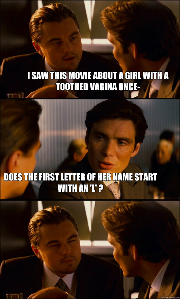 i saw this movie about a girl with a toothed vagina once- Does the first letter of her name start with an 'l' ?  Inception